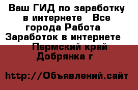 Ваш ГИД по заработку в интернете - Все города Работа » Заработок в интернете   . Пермский край,Добрянка г.